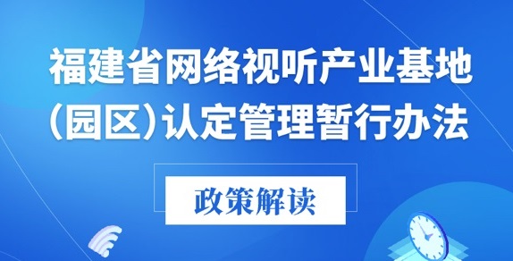 福建廣電局印發《福建省網絡視聽產業基地（園區）認定管理暫行辦法》